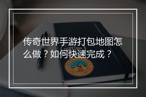 传奇世界手游打包地图怎么做？如何快速完成？