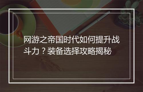网游之帝国时代如何提升战斗力？装备选择攻略揭秘