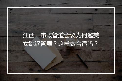 江西一市政管道会议为何邀美女跳钢管舞？这样做合适吗？