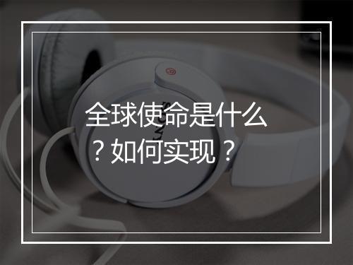 全球使命是什么？如何实现？