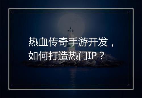 热血传奇手游开发，如何打造热门IP？