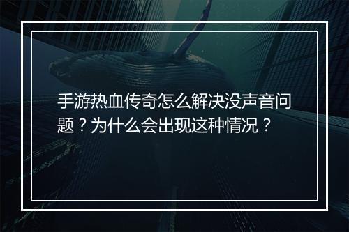 手游热血传奇怎么解决没声音问题？为什么会出现这种情况？