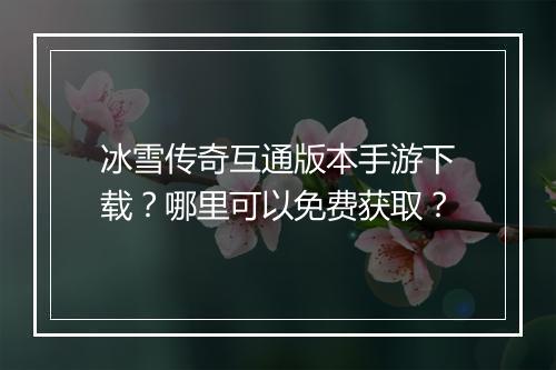 冰雪传奇互通版本手游下载?哪里可以免费获取?