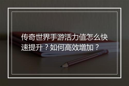 传奇世界手游活力值怎么快速提升？如何高效增加？