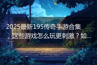 2025最新195传奇手游合集，这些游戏怎么玩更刺激？如何选择？