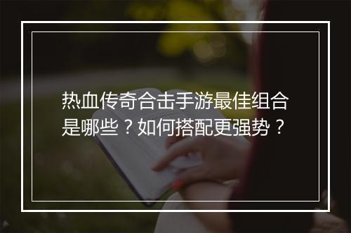 热血传奇合击手游最佳组合是哪些？如何搭配更强势？