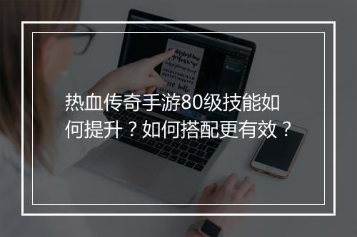 热血传奇手游80级技能如何提升？如何搭配更有效？