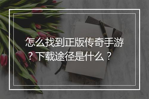 怎么找到正版传奇手游？下载途径是什么？