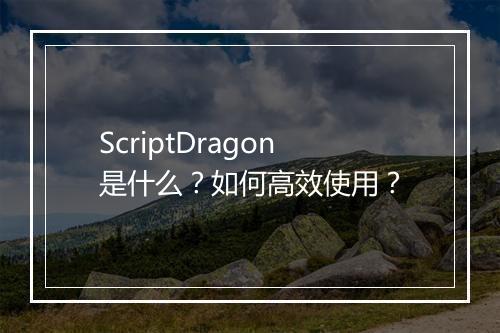 ScriptDragon是什么？如何高效使用？