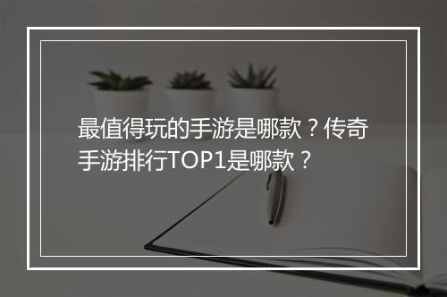 最值得玩的手游是哪款？传奇手游排行TOP1是哪款？