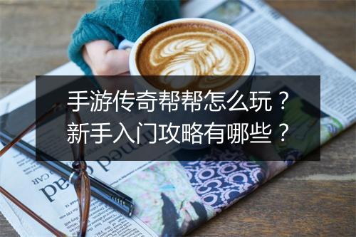 手游传奇帮帮怎么玩？新手入门攻略有哪些？