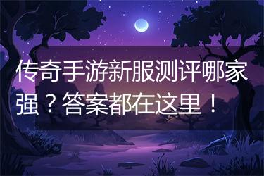 传奇手游新服测评哪家强？答案都在这里！