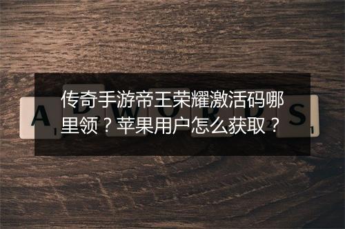 传奇手游帝王荣耀激活码哪里领？苹果用户怎么获取？