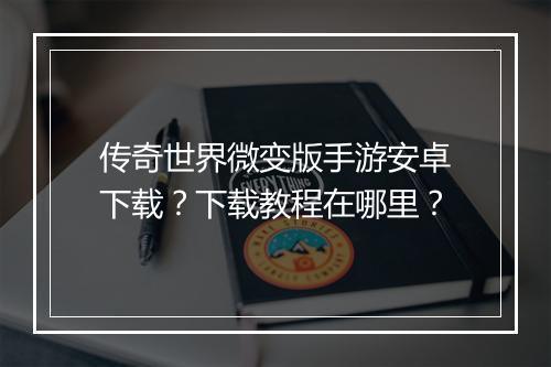 传奇世界微变版手游安卓下载？下载教程在哪里？