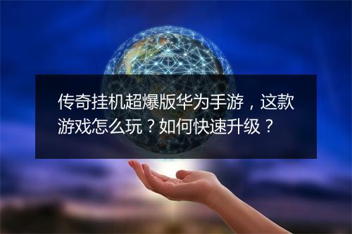 传奇挂机超爆版华为手游，这款游戏怎么玩？如何快速升级？