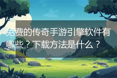 免费的传奇手游引擎软件有哪些？下载方法是什么？