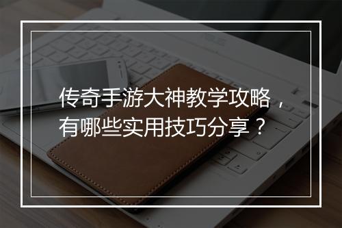 传奇手游大神教学攻略，有哪些实用技巧分享？