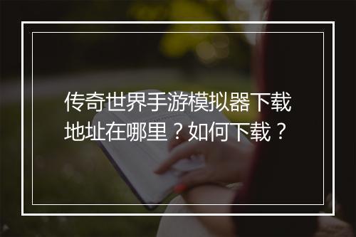 传奇世界手游模拟器下载地址在哪里？如何下载？