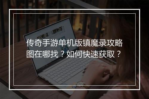 传奇手游单机版镇魔录攻略图在哪找？如何快速获取？