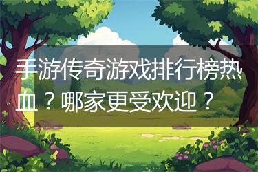 手游传奇游戏排行榜热血？哪家更受欢迎？