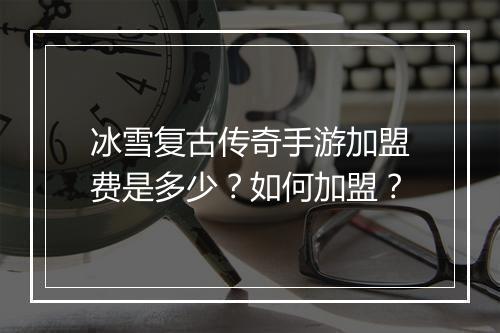 冰雪复古传奇手游加盟费是多少？如何加盟？