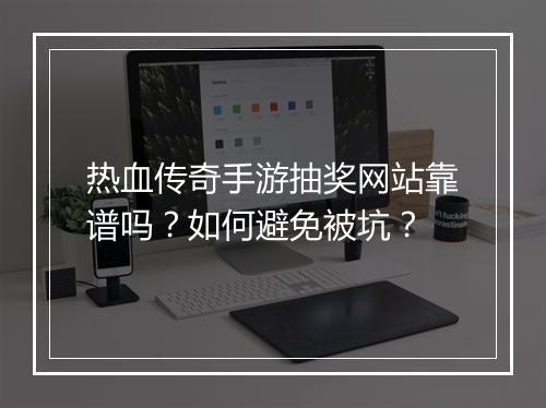 热血传奇手游抽奖网站靠谱吗？如何避免被坑？