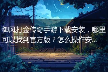 御风打金传奇手游下载安装，哪里可以找到官方版？怎么操作安装？