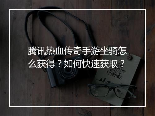 腾讯热血传奇手游坐骑怎么获得？如何快速获取？