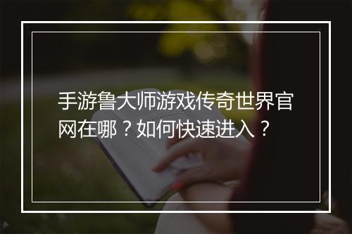 手游鲁大师游戏传奇世界官网在哪？如何快速进入？