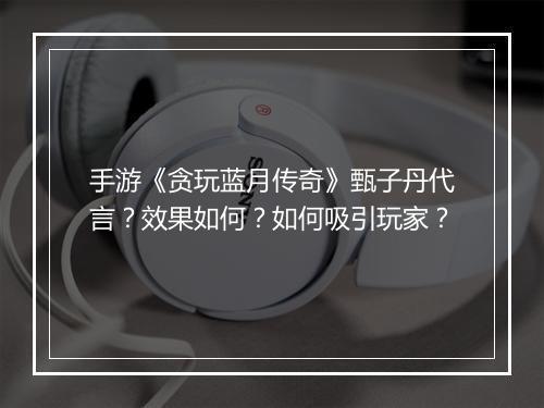 手游《贪玩蓝月传奇》甄子丹代言？效果如何？如何吸引玩家？