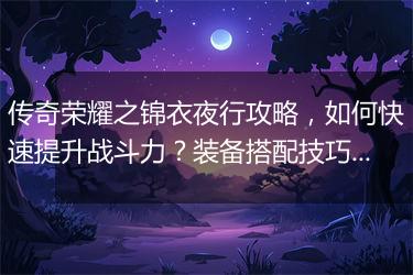 传奇荣耀之锦衣夜行攻略，如何快速提升战斗力？装备搭配技巧揭秘