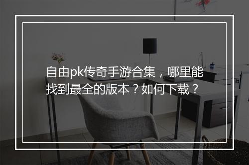 自由pk传奇手游合集，哪里能找到最全的版本？如何下载？