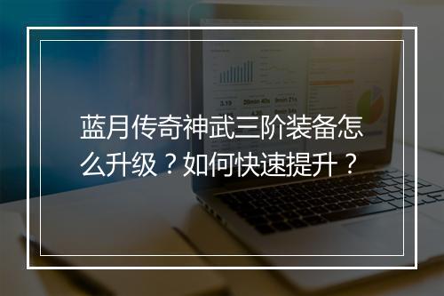 蓝月传奇神武三阶装备怎么升级？如何快速提升？