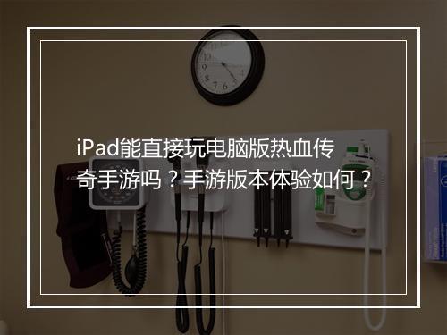 iPad能直接玩电脑版热血传奇手游吗？手游版本体验如何？