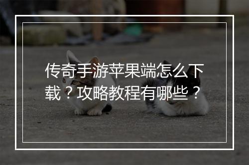 传奇手游苹果端怎么下载？攻略教程有哪些？