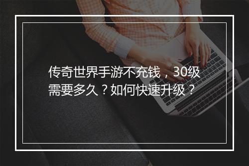 传奇世界手游不充钱，30级需要多久？如何快速升级？