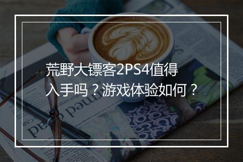 荒野大镖客2PS4值得入手吗？游戏体验如何？