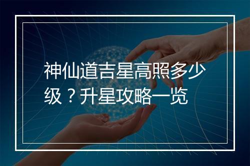 神仙道吉星高照多少级？升星攻略一览