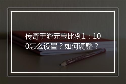 传奇手游元宝比例1：100怎么设置？如何调整？