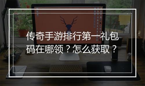 传奇手游排行第一礼包码在哪领？怎么获取？