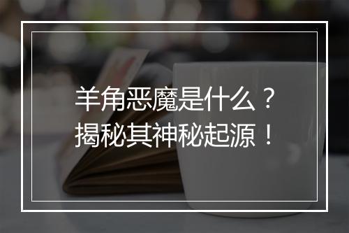羊角恶魔是什么？揭秘其神秘起源！