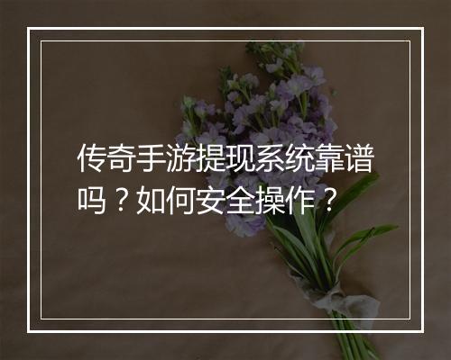 传奇手游提现系统靠谱吗？如何安全操作？