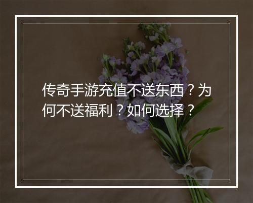 传奇手游充值不送东西？为何不送福利？如何选择？