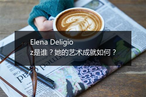 Elena Deligioz是谁？她的艺术成就如何？