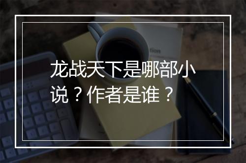 龙战天下是哪部小说？作者是谁？