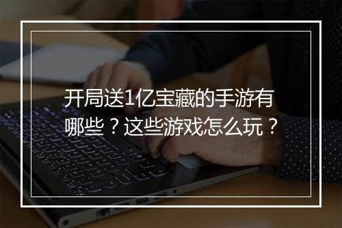 开局送1亿宝藏的手游有哪些？这些游戏怎么玩？
