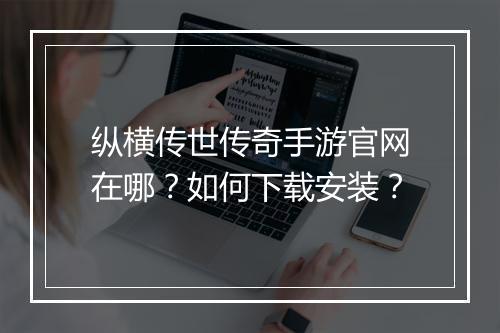 纵横传世传奇手游官网在哪？如何下载安装？