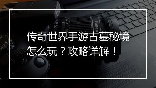 传奇世界手游古墓秘境怎么玩？攻略详解！