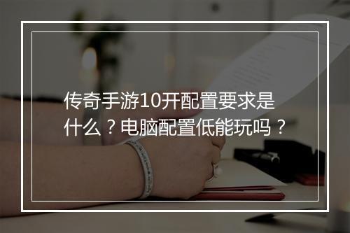 传奇手游10开配置要求是什么？电脑配置低能玩吗？