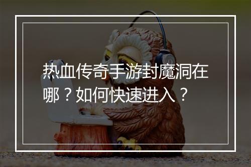 热血传奇手游封魔洞在哪？如何快速进入？